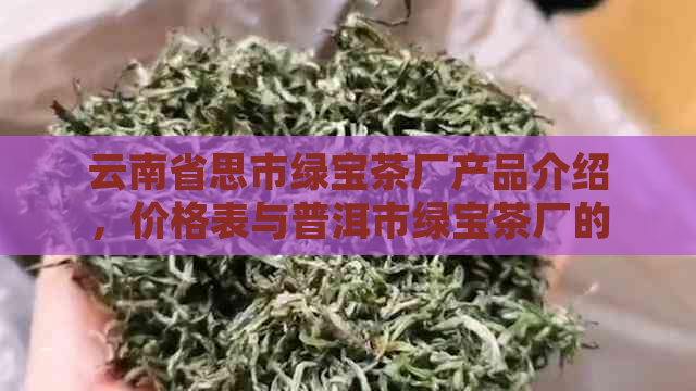 云南省思市绿宝茶厂产品介绍，价格表与普洱市绿宝茶厂的关系解析