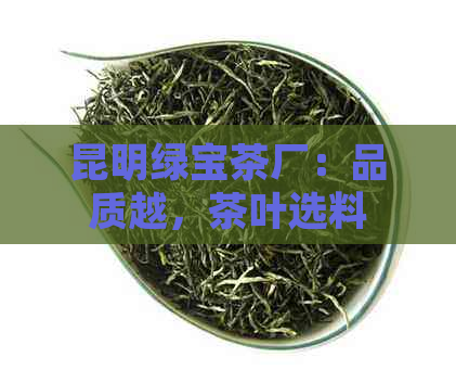 昆明绿宝茶厂：品质越，茶叶选料严谨，为您呈现一杯香醇的云南普洱茶