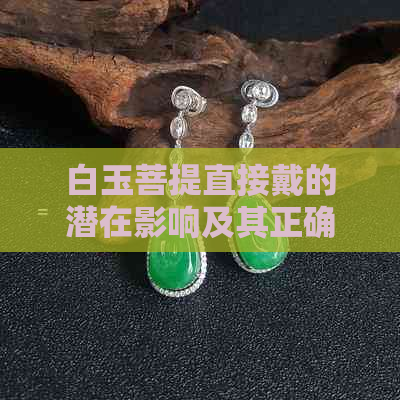 白玉菩提直接戴的潜在影响及其正确佩戴方法，告别误解与困扰