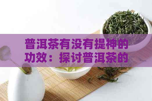 普洱茶有没有提神的功效：探讨普洱茶的提神效果及作用