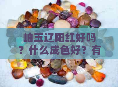 岫玉辽阳红好吗？什么成色好？有收藏价值吗？越戴越透吗？