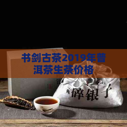 书剑古茶2019年普洱茶生茶价格