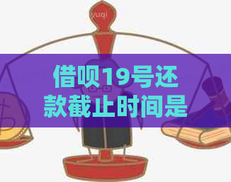 借呗19号还款截止时间是几点？