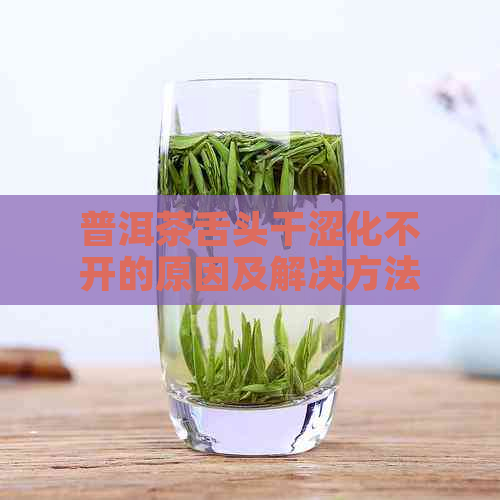 普洱茶舌头干涩化不开的原因及解决方法