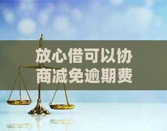 放心借可以协商减免逾期费用吗？如何操作？