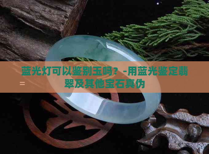 蓝光灯可以鉴别玉吗？-用蓝光鉴定翡翠及其他宝石真伪