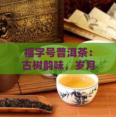 福字号普洱茶：古树韵味，岁月沉淀，品茗新境界