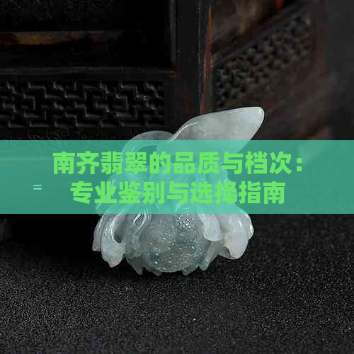 南齐翡翠的品质与档次：专业鉴别与选择指南