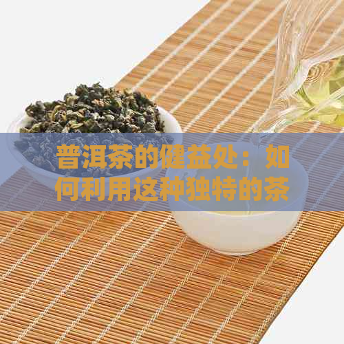 普洱茶的健益处：如何利用这种独特的茶饮来改善生活质量