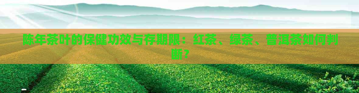 陈年茶叶的保健功效与存期限：红茶、绿茶、普洱茶如何判断？