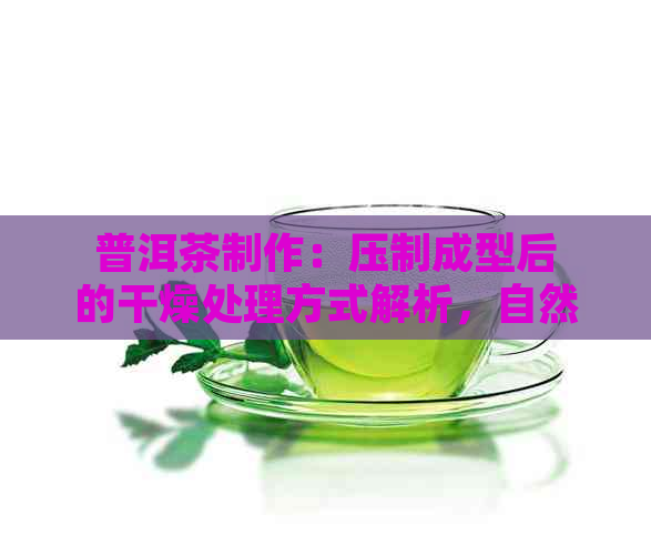 普洱茶制作：压制成型后的干燥处理方式解析，自然晾干与烘干的差异性探讨