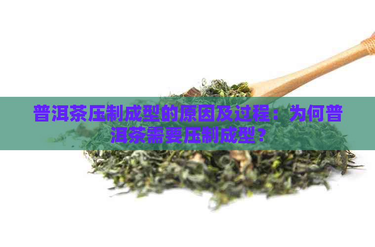 普洱茶压制成型的原因及过程：为何普洱茶需要压制成型？