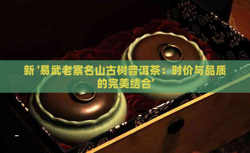 新 '易武老寨名山古树普洱茶：时价与品质的完美结合'