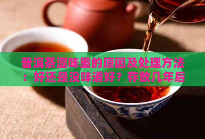 普洱茶涩味重的原因及处理方法：好还是没味道好？存放几年后涩味会消失吗？