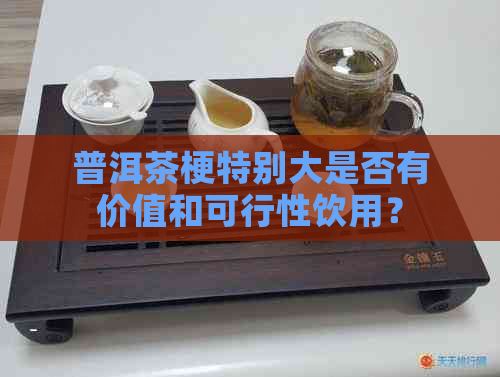 普洱茶梗特别大是否有价值和可行性饮用？