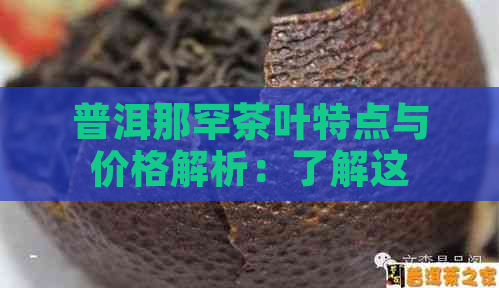 普洱那罕茶叶特点与价格解析：了解这款名茶的品质与价值