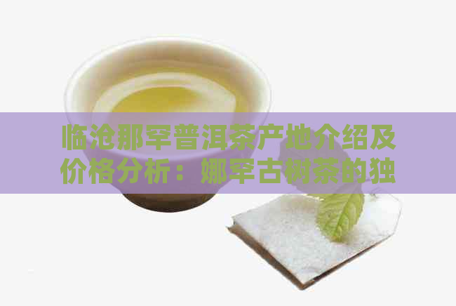 临沧那罕普洱茶产地介绍及价格分析：娜罕古树茶的独特魅力