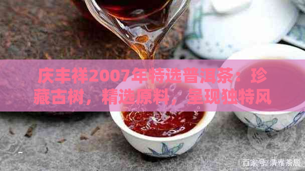 庆丰祥2007年特选普洱茶：珍藏古树，精选原料，呈现独特风味