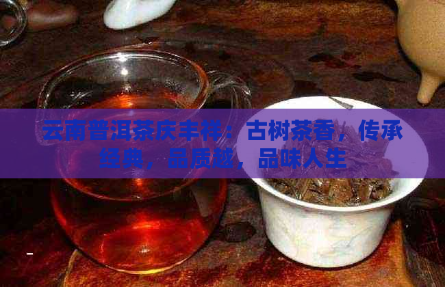 云南普洱茶庆丰祥：古树茶香，传承经典，品质越，品味人生