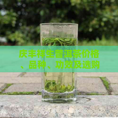 庆丰祥生普洱茶价格、品种、功效及选购指南：了解普洱茶的全方位信息