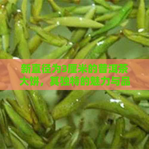 新直径为3厘米的普洱茶大饼，其独特的魅力与品质如何？