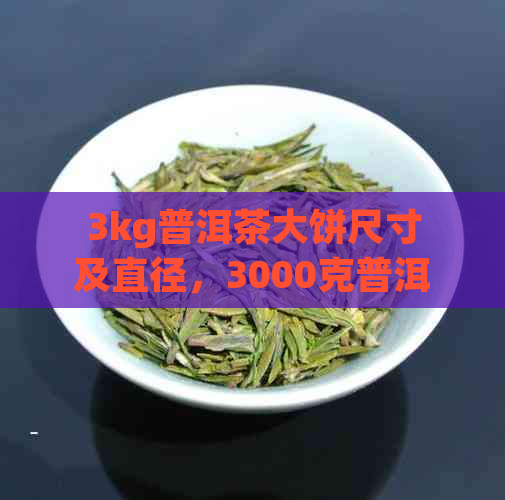 3kg普洱茶大饼尺寸及直径，3000克普洱茶大饼规格分析