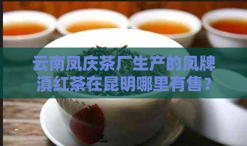 云南凤庆茶厂生产的凤牌滇红茶在昆明哪里有售？