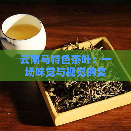 云南马特色茶叶：一场味觉与视觉的宴