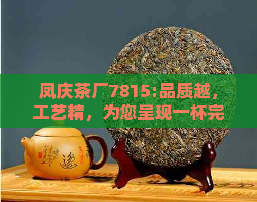 凤庆茶厂7815:品质越，工艺精，为您呈现一杯完美的茶叶体验