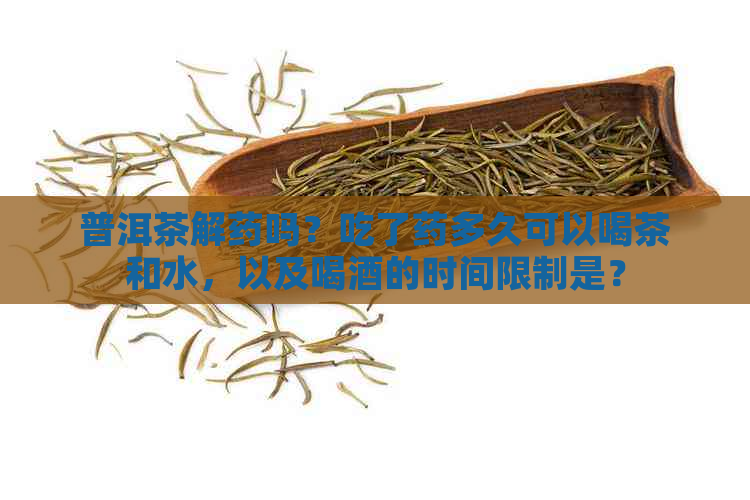 普洱茶解药吗？吃了药多久可以喝茶和水，以及喝酒的时间限制是？