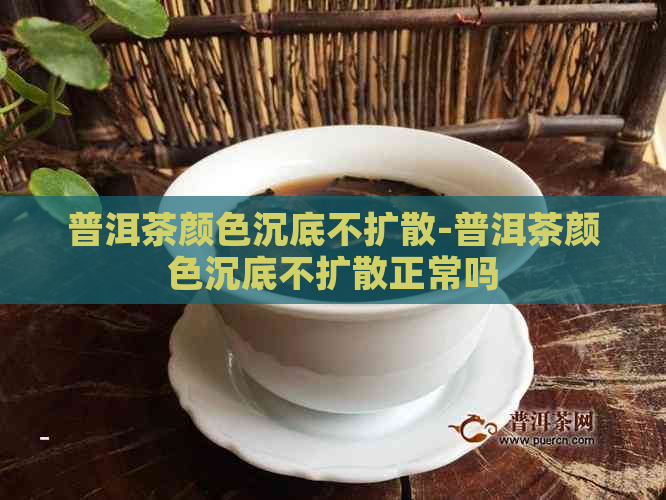 普洱茶颜色沉底不扩散-普洱茶颜色沉底不扩散正常吗