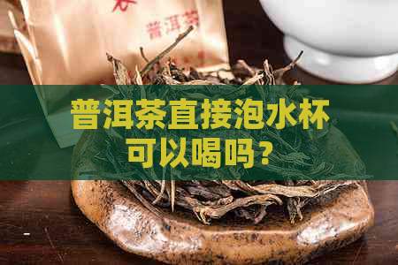 普洱茶直接泡水杯可以喝吗？