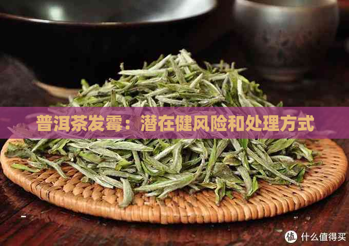 普洱茶发霉：潜在健风险和处理方式