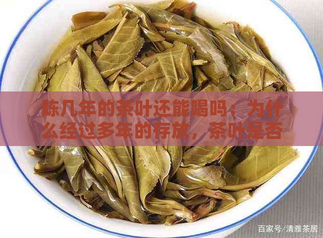 陈几年的茶叶还能喝吗：为什么经过多年的存放，茶叶是否仍然安全饮用？