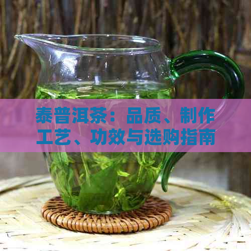 泰普洱茶：品质、制作工艺、功效与选购指南，一文解决您的所有疑问