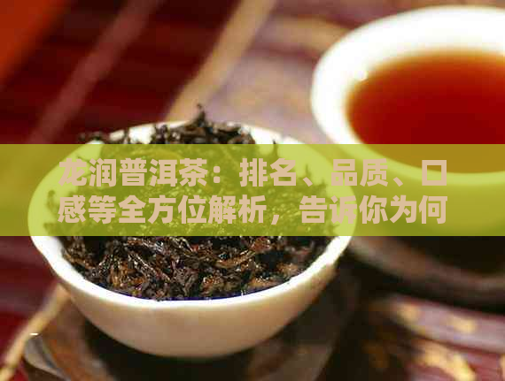 龙润普洱茶：排名、品质、口感等全方位解析，告诉你为何值得一试！