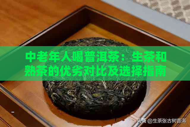 中老年人喝普洱茶：生茶和熟茶的优劣对比及选择指南