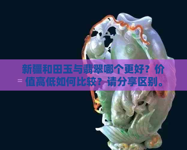 新疆和田玉与翡翠哪个更好？价值高低如何比较？请分享区别。