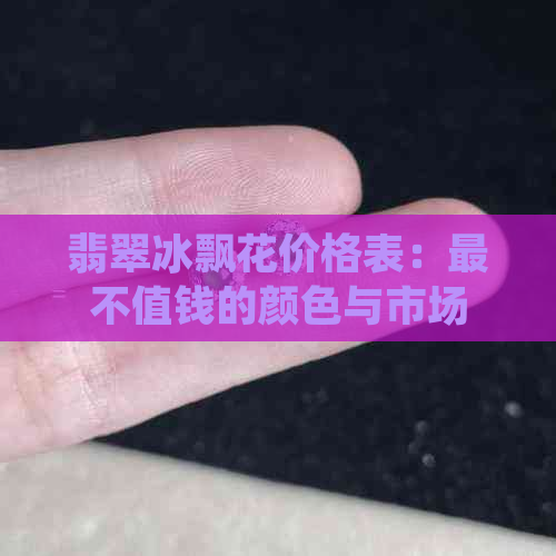 翡翠冰飘花价格表：最不值钱的颜色与市场行情