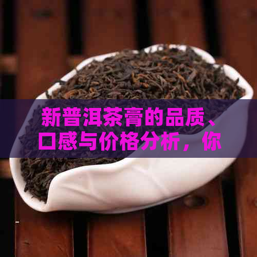 新普洱茶膏的品质、口感与价格分析，你真的了解吗？