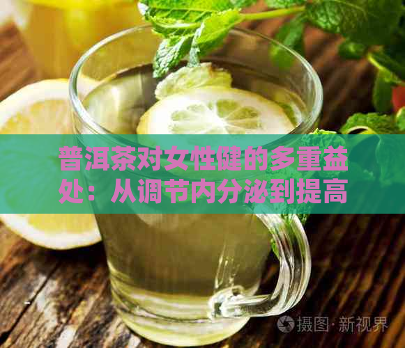 普洱茶对女性健的多重益处：从调节内分泌到提高免疫力，你不可不知