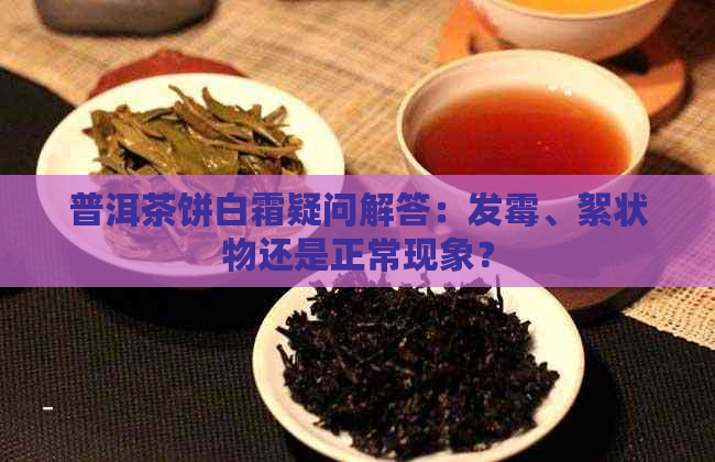 普洱茶饼白霜疑问解答：发霉、絮状物还是正常现象？