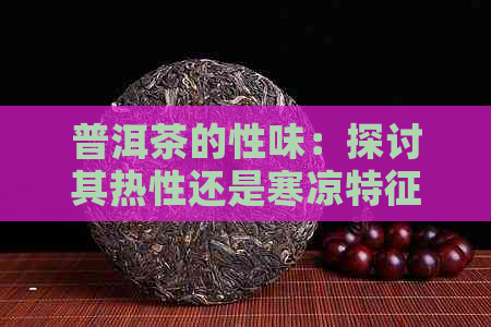 普洱茶的性味：探讨其热性还是寒凉特征，以及如何在饮用中平体质