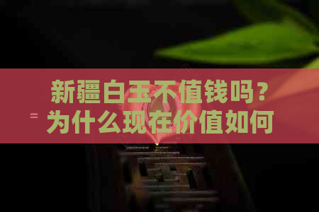 新疆白玉不值钱吗？为什么现在价值如何？