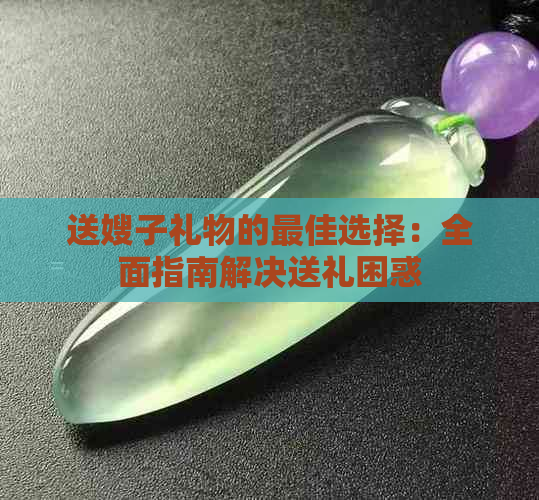 送嫂子礼物的更佳选择：全面指南解决送礼困惑