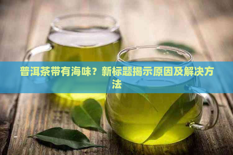 普洱茶带有海味？新标题揭示原因及解决方法