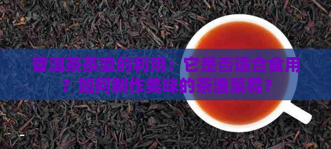 普洱茶茶渣的利用：它是否适合食用？如何制作美味的茶渣菜肴？