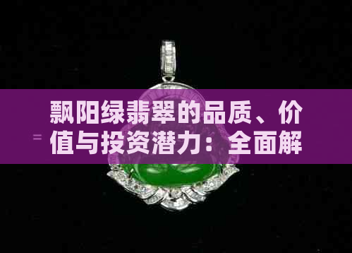 飘阳绿翡翠的品质、价值与投资潜力：全面解析，助您做出明智选择