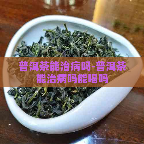 普洱茶能治病吗-普洱茶能治病吗能喝吗