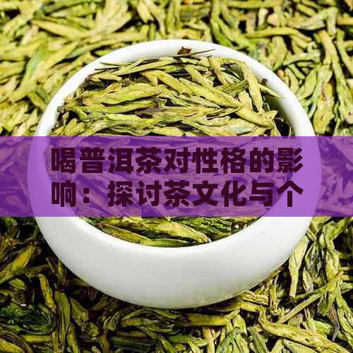 喝普洱茶对性格的影响：探讨茶文化与个性特质之间的关系